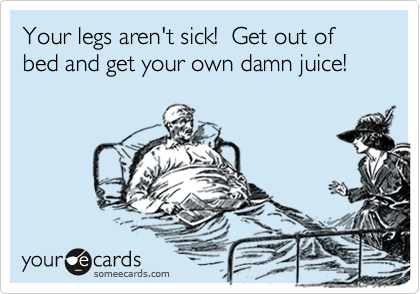 Your legs aren't sick!  Get out of bed and get your own damn juice!