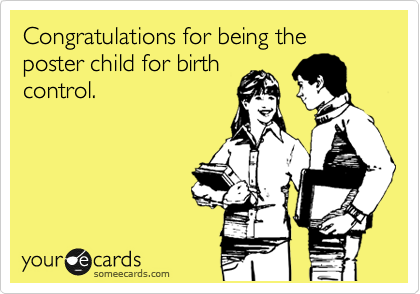 Congratulations for being the poster child for birth
control.