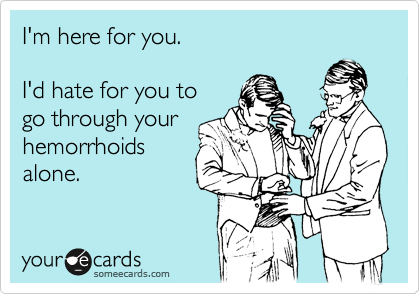I'm here for you.

I'd hate for you to
go through your
hemorrhoids
alone.