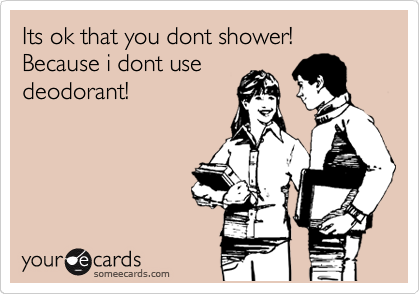 Its ok that you dont shower! Because i dont use
deodorant!
