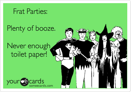    Frat Parties:  

Plenty of booze.

Never enough 
  toilet paper!