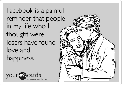 Facebook is a painful
reminder that people
in my life who I
thought were
losers have found
love and
happiness.