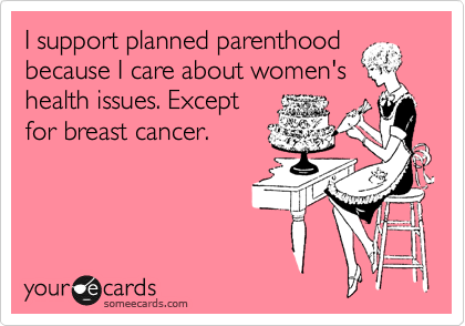 I support planned parenthood
because I care about women's
health issues. Except
for breast cancer.