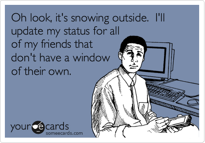 Oh look, it's snowing outside.  I'll update my status for all
of my friends that
don't have a window
of their own.
