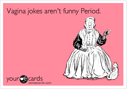 Vagina jokes aren't funny Period.