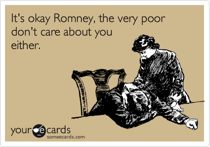 It's okay Romney, the very poor don't care about you
either.