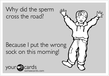 Why did the sperm
cross the road?



Because I put the wrong
sock on this morning!