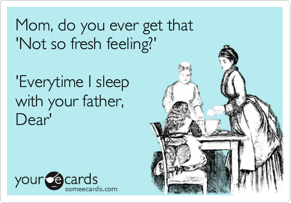 Mom, do you ever get that 
'Not so fresh feeling?'

'Everytime I sleep
with your father,
Dear'