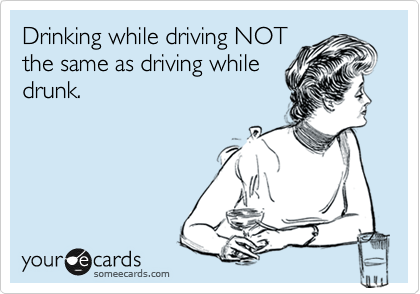 Drinking while driving NOT
the same as driving while
drunk.