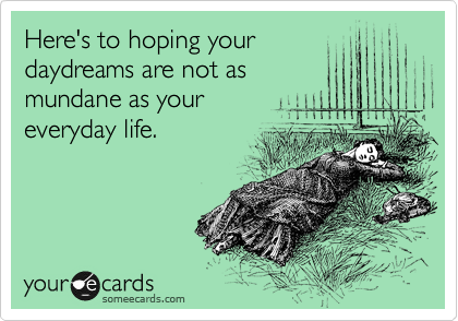 Here's to hoping your
daydreams are not as
mundane as your
everyday life.