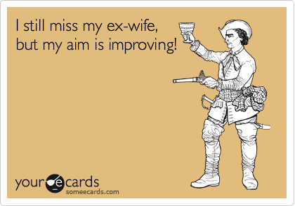 I still miss my ex-wife,
but my aim is improving!
