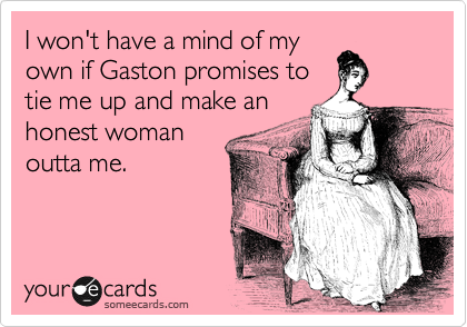 I won't have a mind of my
own if Gaston promises to
tie me up and make an
honest woman
outta me.
