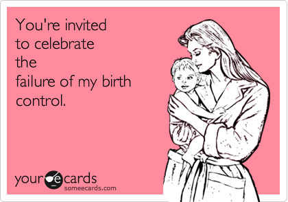 You're invited
to celebrate
the
failure of my birth
control.