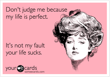 Don't judge me because 
my life is perfect. 



It's not my fault
your life sucks.