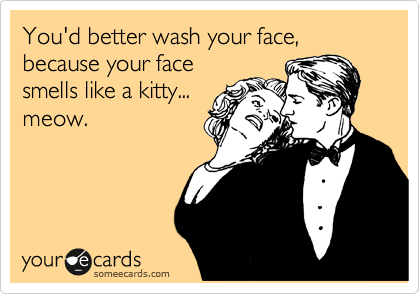 You'd better wash your face, because your face
smells like a kitty...
meow.