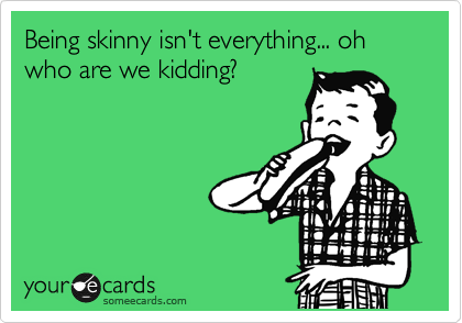Being skinny isn't everything... oh who are we kidding?