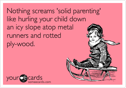 Nothing screams 'solid parenting' like hurling your child down
an icy slope atop metal
runners and rotted
ply-wood. 