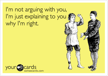 I'm not arguing with you,
I'm just explaining to you
why I'm right.