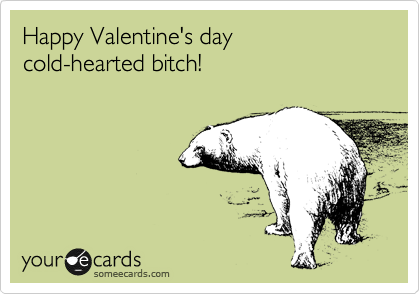 Happy Valentine's day
cold-hearted bitch! 