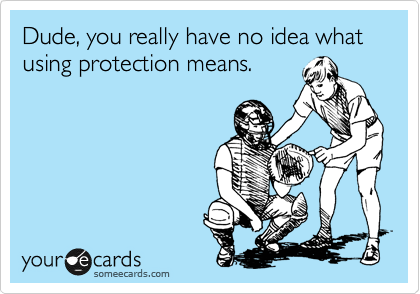 Dude, you really have no idea what using protection means.