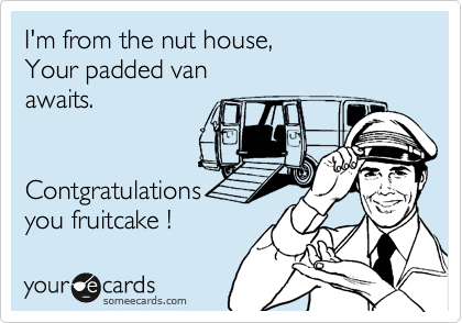 I'm from the nut house,
Your padded van
awaits.


Contgratulations
you fruitcake !