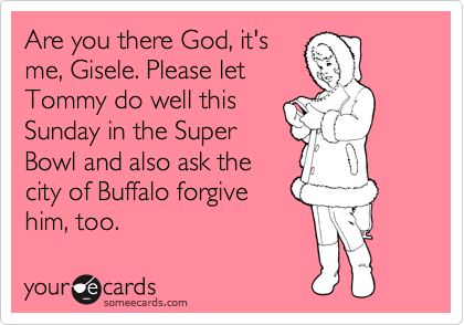 Are you there God, it's
me, Gisele. Please let
Tommy do well this
Sunday in the Super
Bowl and also ask the
city of Buffalo forgive 
him, too.