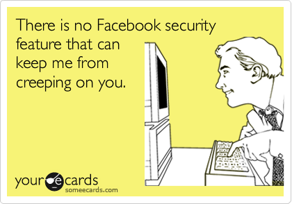 There is no Facebook security feature that can
keep me from
creeping on you.
