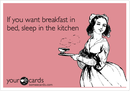 
If you want breakfast in
bed, sleep in the kitchen