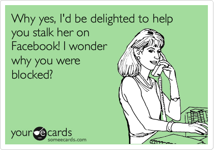 Why yes, I'd be delighted to help you stalk her on
Facebook! I wonder
why you were
blocked?