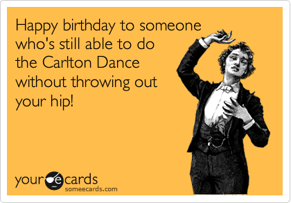 Happy birthday to someone
who's still able to do
the Carlton Dance
without throwing out
your hip!