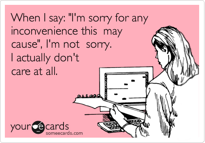 When I say: "I'm sorry for any inconvenience this  may
cause", I'm not  sorry. 
I actually don't  
care at all.