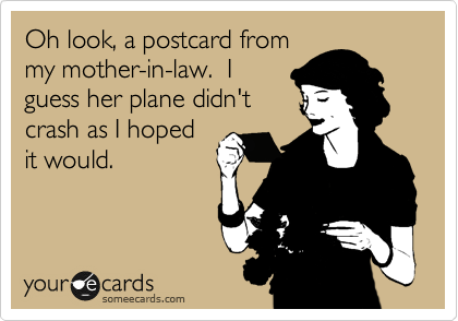 Oh look, a postcard from
my mother-in-law.  I
guess her plane didn't
crash as I hoped
it would. 