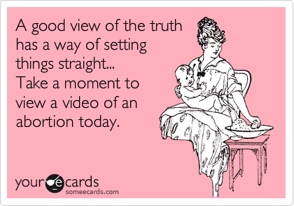 A good view of the truth
has a way of setting 
things straight...
Take a moment to 
view a video of an
abortion today.
 