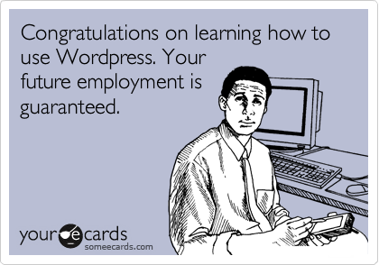 Congratulations on learning how to use Wordpress. Your
future employment is
guaranteed.