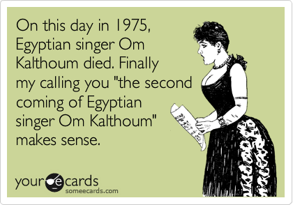 On this day in 1975,
Egyptian singer Om
Kalthoum died. Finally 
my calling you "the second
coming of Egyptian
singer Om Kalthoum"
makes sense.