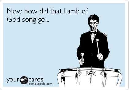 Now how did that Lamb of
God song go...