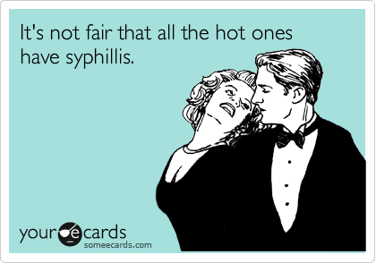 It's not fair that all the hot ones have syphillis. 
