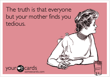 The truth is that everyone
but your mother finds you
tedious.