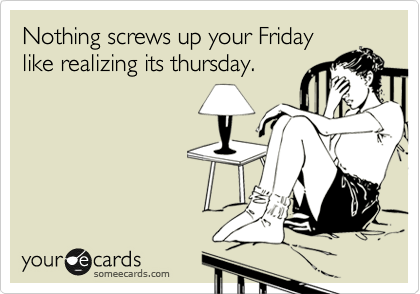 Nothing screws up your Friday
like realizing its thursday.
