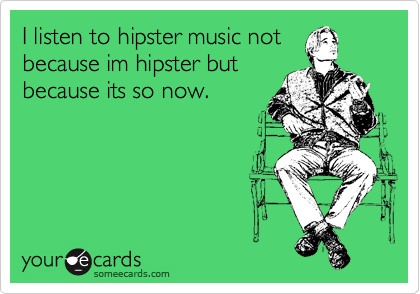 I listen to hipster music not 
because im hipster but 
because its so now.