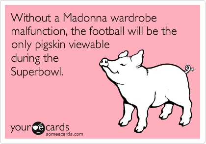 Without a Madonna wardrobe malfunction, the football will be the only pigskin viewable
during the
Superbowl.