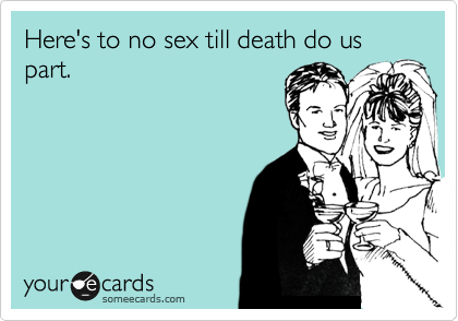 Here's to no sex till death do us part.