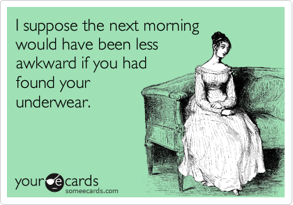 I suppose the next morning
would have been less
awkward if you had 
found your
underwear.