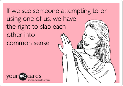 If we see someone attempting to or using one of us, we have
the right to slap each
other into
common sense 