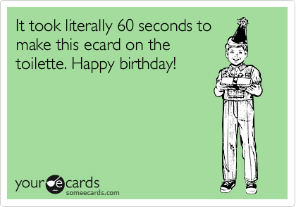 It took literally 60 seconds to
make this ecard on the
toilette. Happy birthday!