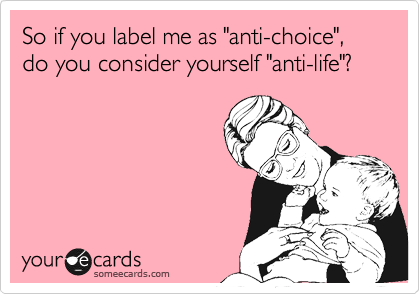 So if you label me as "anti-choice", do you consider yourself "anti-life"?
