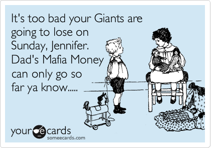 It's too bad your Giants are 
going to lose on 
Sunday, Jennifer. 
Dad's Mafia Money 
can only go so 
far ya know.....