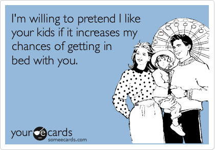 I'm willing to pretend I like
your kids if it increases my
chances of getting in
bed with you.
