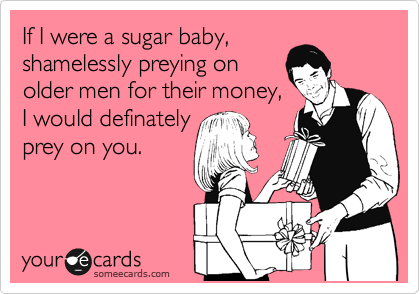 If I were a sugar baby,
shamelessly preying on
older men for their money,
I would definately
prey on you.
