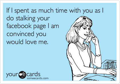 If I spent as much time with you as I do stalking your
facebook page I am
convinced you
would love me.